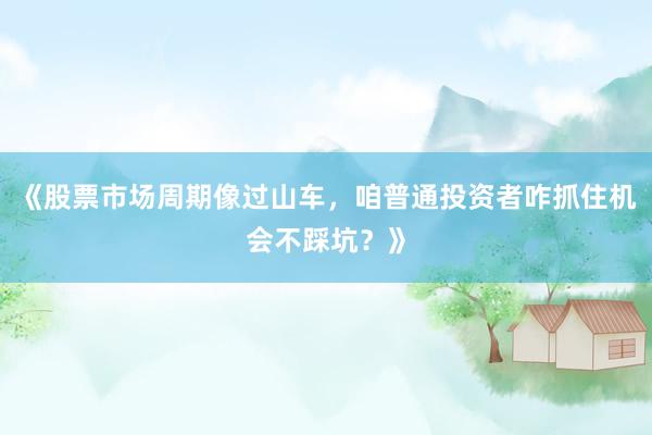 《股票市场周期像过山车，咱普通投资者咋抓住机会不踩坑？》