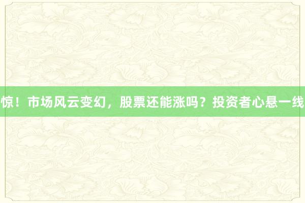 惊！市场风云变幻，股票还能涨吗？投资者心悬一线