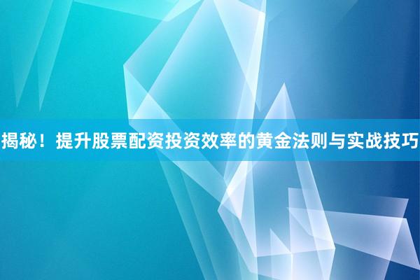 揭秘!提升股票配资投资效率的黄金法则与实战技巧
