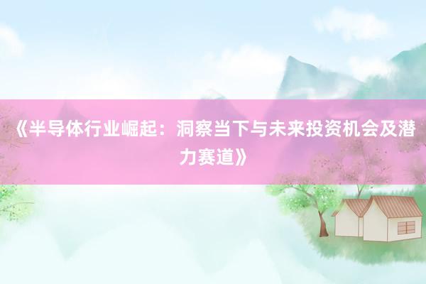 《半导体行业崛起：洞察当下与未来投资机会及潜力赛道》