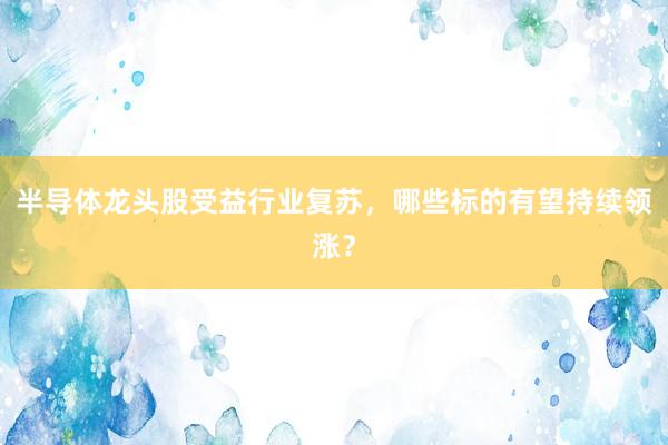 半导体龙头股受益行业复苏，哪些标的有望持续领涨？
