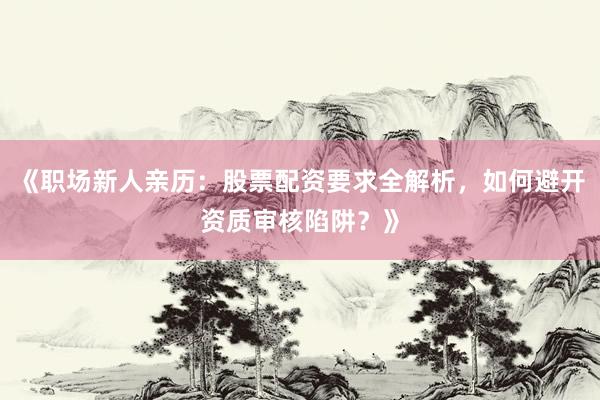 《职场新人亲历：股票配资要求全解析，如何避开资质审核陷阱？》