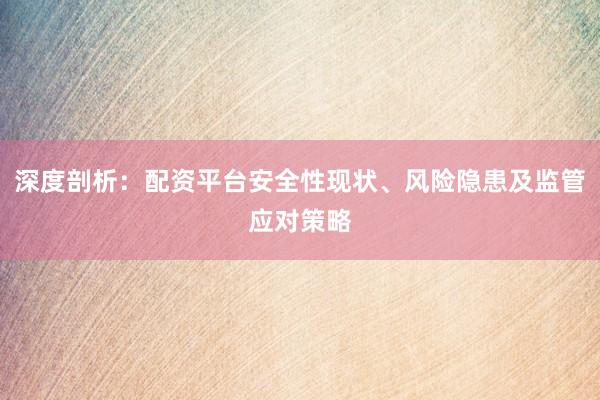 深度剖析:配资平台安全性现状、风险隐患及监管应对策略