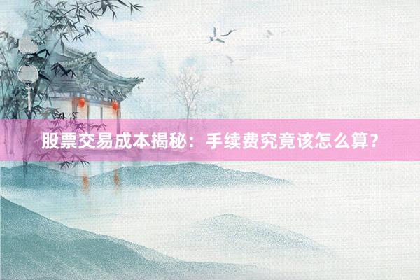 股票交易成本揭秘：手续费究竟该怎么算？