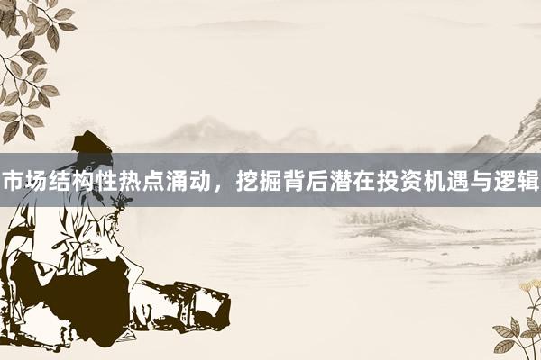 市场结构性热点涌动，挖掘背后潜在投资机遇与逻辑