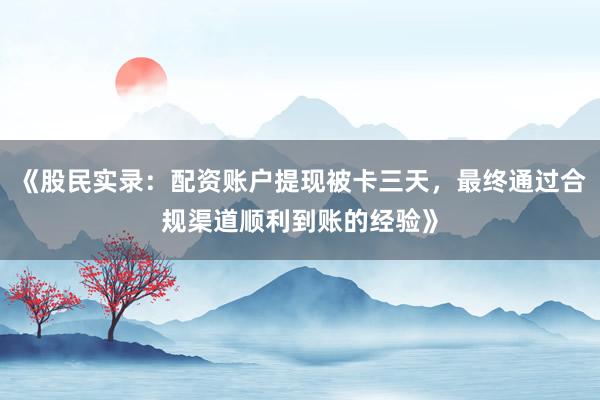 《股民实录：配资账户提现被卡三天，最终通过合规渠道顺利到账的经验》
