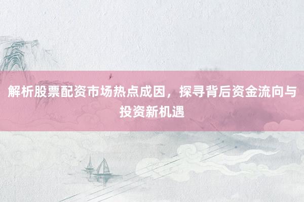 解析股票配资市场热点成因，探寻背后资金流向与投资新机遇