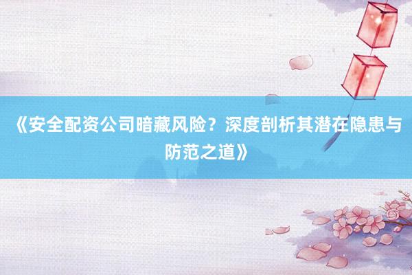 《安全配资公司暗藏风险？深度剖析其潜在隐患与防范之道》