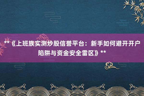 **《上班族实测炒股信誉平台：新手如何避开开户陷阱与资金安全雷区》**