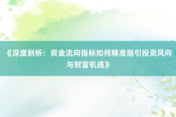 《深度剖析：资金流向指标如何精准指引投资风向与财富机遇》