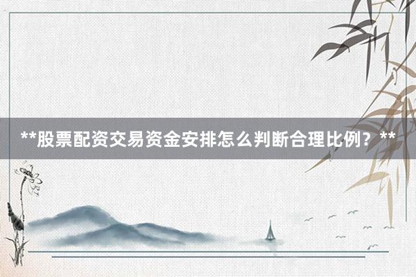 **股票配资交易资金安排怎么判断合理比例?**