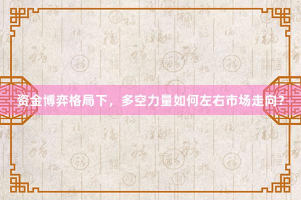 资金博弈格局下，多空力量如何左右市场走向？