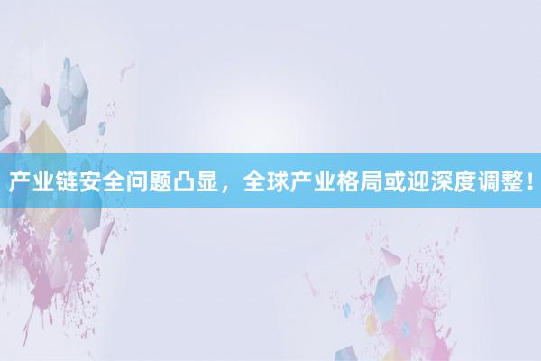 产业链安全问题凸显，全球产业格局或迎深度调整！