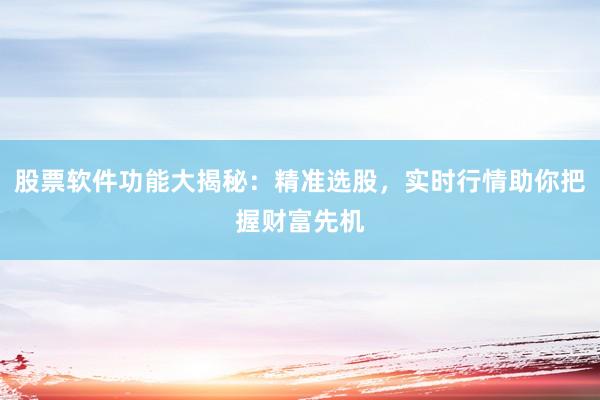 股票软件功能大揭秘：精准选股，实时行情助你把握财富先机