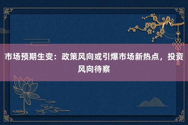市场预期生变:政策风向或引爆市场新热点,投资风向待察