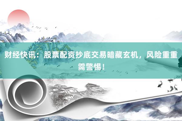 财经快讯：股票配资抄底交易暗藏玄机，风险重重需警惕！