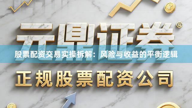 股票配资交易实操拆解：风险与收益的平衡逻辑