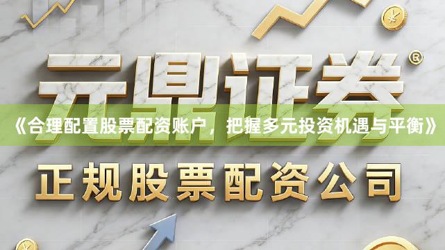 《合理配置股票配资账户，把握多元投资机遇与平衡》