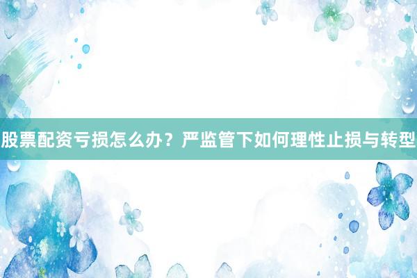 股票配资亏损怎么办？严监管下如何理性止损与转型