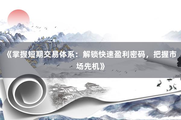 《掌握短期交易体系：解锁快速盈利密码，把握市场先机》