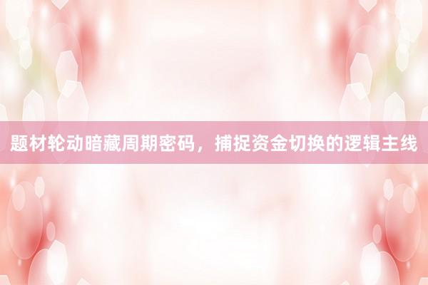 题材轮动暗藏周期密码,捕捉资金切换的逻辑主线