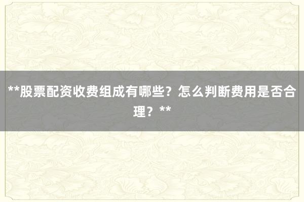 **股票配资收费组成有哪些？怎么判断费用是否合理？**
