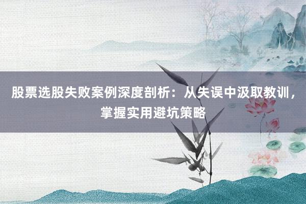 股票选股失败案例深度剖析：从失误中汲取教训，掌握实用避坑策略