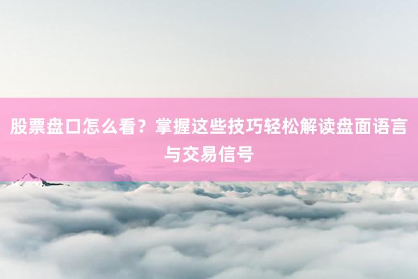 股票盘口怎么看？掌握这些技巧轻松解读盘面语言与交易信号