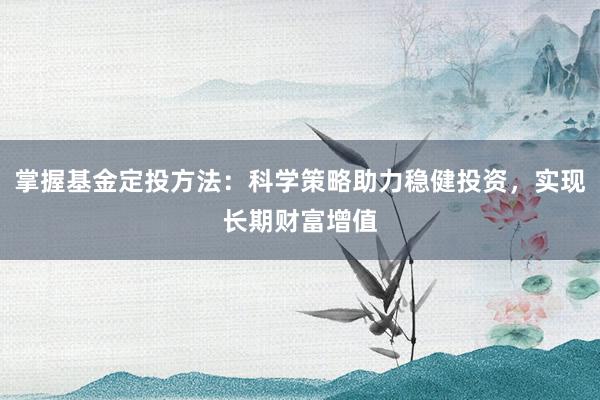 掌握基金定投方法：科学策略助力稳健投资，实现长期财富增值