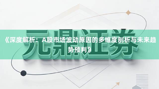 《深度解析：A股市场波动原因的多维度剖析与未来趋势预判》