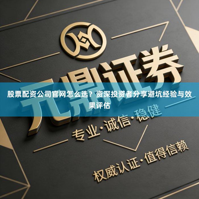 股票配资公司官网怎么选？资深投资者分享避坑经验与效果评估